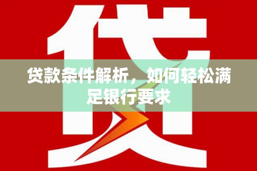 固始贷款条件解析，如何轻松满足银行要求