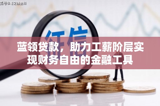 固始蓝领贷款，助力工薪阶层实现财务自由的金融工具