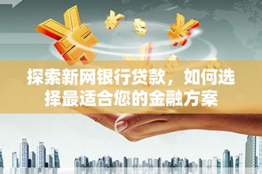 固始探索新网银行贷款，如何选择最适合您的金融方案