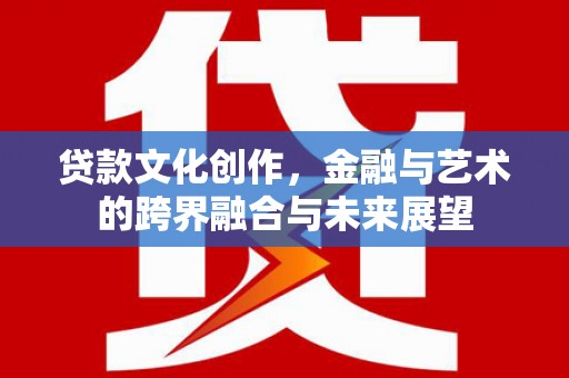 固始贷款文化创作，金融与艺术的跨界融合与未来展望