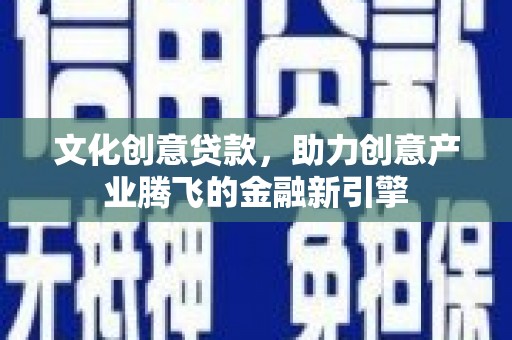 固始文化创意贷款，助力创意产业腾飞的金融新引擎