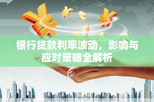 固始银行贷款利率波动，影响与应对策略全解析