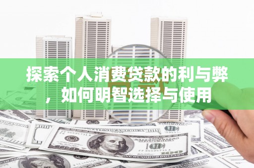 固始探索个人消费贷款的利与弊，如何明智选择与使用