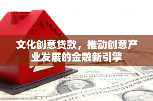 固始文化创意贷款，推动创意产业发展的金融新引擎