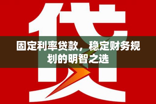 固始固定利率贷款，稳定财务规划的明智之选