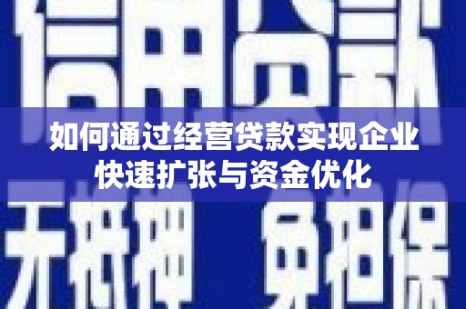 固始如何通过经营贷款实现企业快速扩张与资金优化