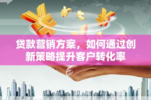 固始贷款营销方案，如何通过创新策略提升客户转化率
