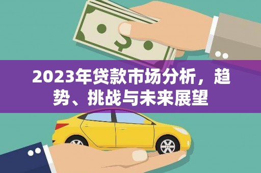固始2023年贷款市场分析，趋势、挑战与未来展望