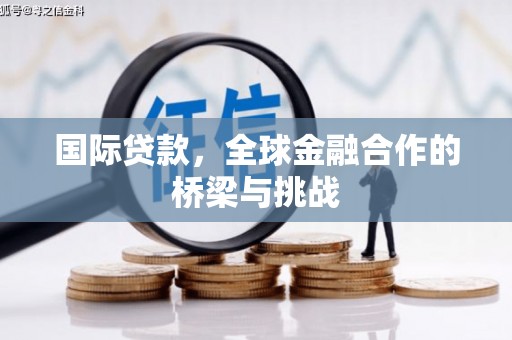 固始国际贷款，全球金融合作的桥梁与挑战