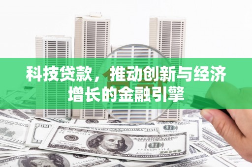 固始科技贷款，推动创新与经济增长的金融引擎
