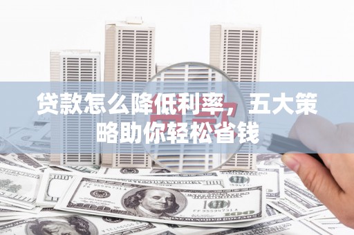 固始贷款怎么降低利率，五大策略助你轻松省钱