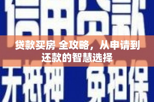 固始贷款买房 全攻略，从申请到还款的智慧选择