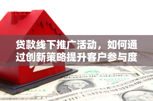 固始贷款线下推广活动，如何通过创新策略提升客户参与度