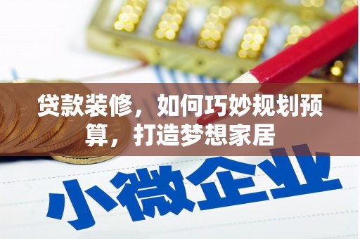 固始贷款装修，如何巧妙规划预算，打造梦想家居