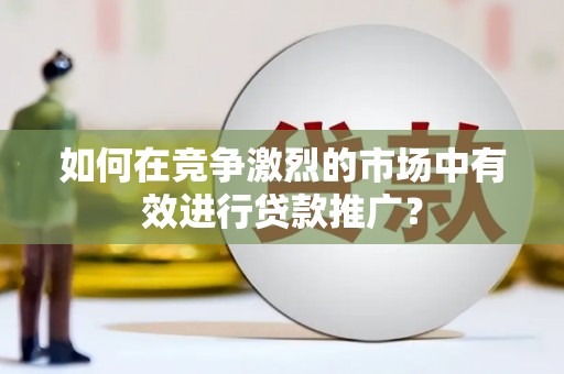 固始如何在竞争激烈的市场中有效进行贷款推广？