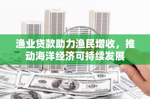 固始渔业贷款助力渔民增收，推动海洋经济可持续发展