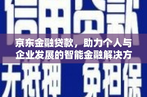 固始京东金融贷款，助力个人与企业发展的智能金融解决方案