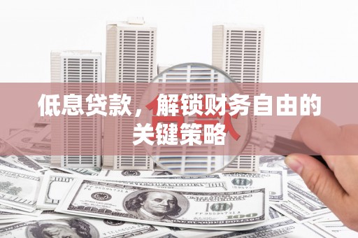 固始低息贷款，解锁财务自由的关键策略