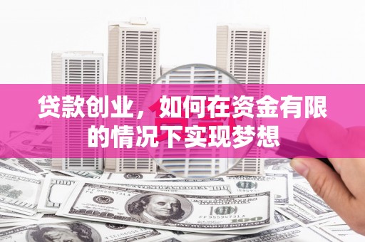 固始贷款创业，如何在资金有限的情况下实现梦想