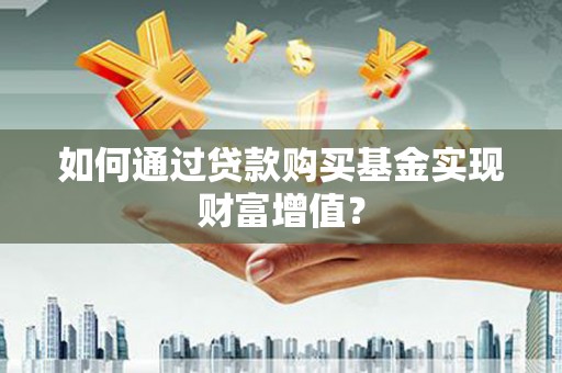 固始如何通过贷款购买基金实现财富增值？