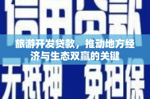 固始旅游开发贷款，推动地方经济与生态双赢的关键