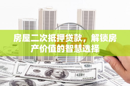 固始房屋二次抵押贷款，解锁房产价值的智慧选择