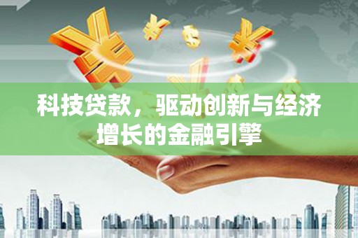 固始科技贷款，驱动创新与经济增长的金融引擎