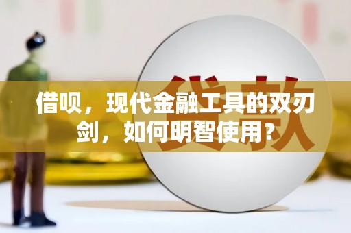 固始借呗，现代金融工具的双刃剑，如何明智使用？