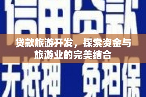 固始贷款旅游开发，探索资金与旅游业的完美结合