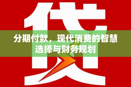 固始分期付款，现代消费的智慧选择与财务规划