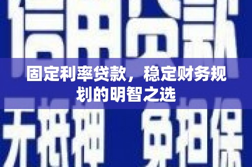 固始固定利率贷款，稳定财务规划的明智之选