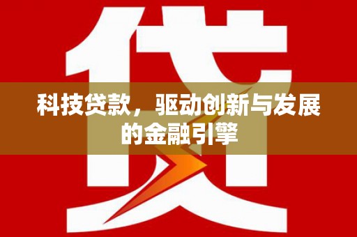 固始科技贷款，驱动创新与发展的金融引擎