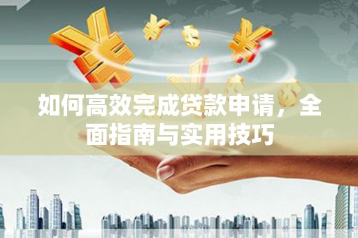 固始如何高效完成贷款申请，全面指南与实用技巧