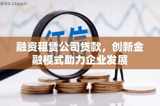 固始融资租赁公司贷款，创新金融模式助力企业发展