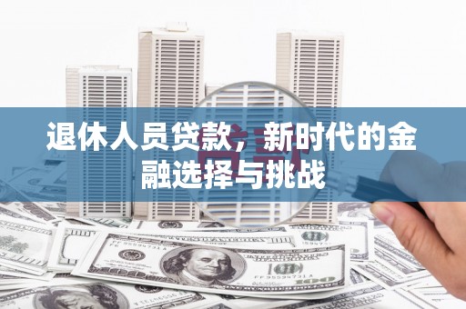 固始退休人员贷款，新时代的金融选择与挑战