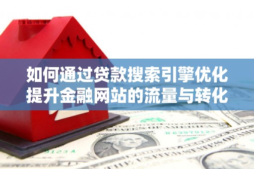 固始如何通过贷款搜索引擎优化提升金融网站的流量与转化率