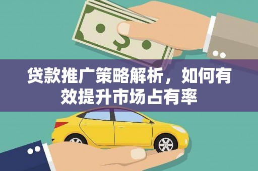 固始贷款推广策略解析，如何有效提升市场占有率