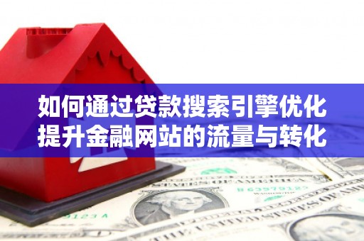 固始如何通过贷款搜索引擎优化提升金融网站的流量与转化率