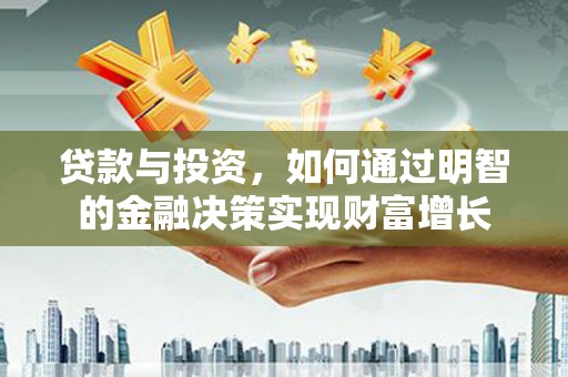 固始贷款与投资，如何通过明智的金融决策实现财富增长