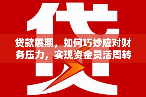 固始贷款展期，如何巧妙应对财务压力，实现资金灵活周转