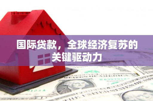 固始国际贷款，全球经济复苏的关键驱动力