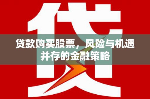固始贷款购买股票，风险与机遇并存的金融策略