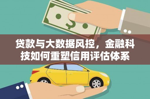 固始贷款与大数据风控，金融科技如何重塑信用评估体系