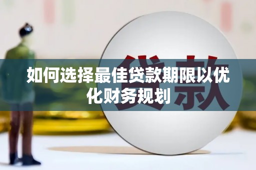 固始如何选择最佳贷款期限以优化财务规划