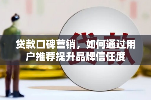 固始贷款口碑营销，如何通过用户推荐提升品牌信任度