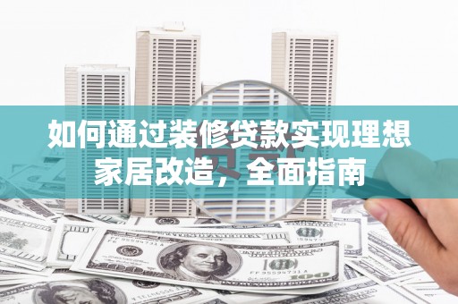 固始如何通过装修贷款实现理想家居改造，全面指南