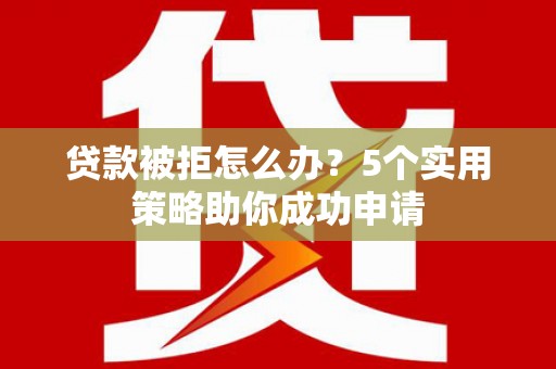 固始贷款被拒怎么办？5个实用策略助你成功申请