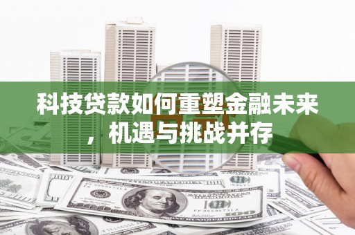 固始科技贷款如何重塑金融未来，机遇与挑战并存