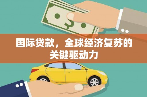 固始国际贷款，全球经济复苏的关键驱动力