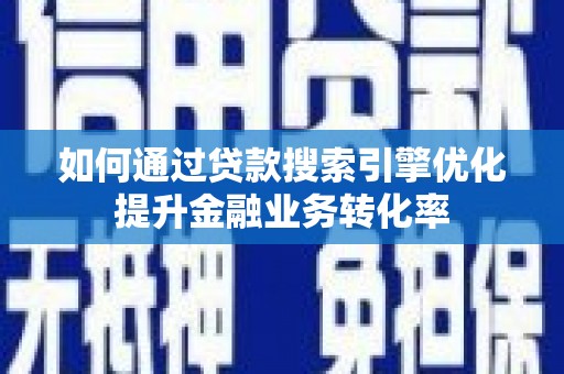 固始如何通过贷款搜索引擎优化提升金融业务转化率